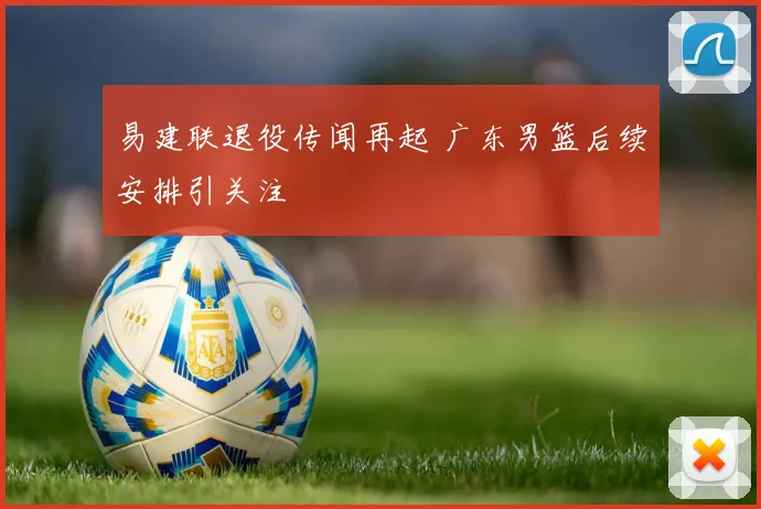 易建联退役传闻再起 广东男篮后续安排引关注