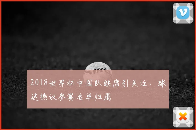 2018世界杯中国队缺席引关注，球迷热议参赛名单归属