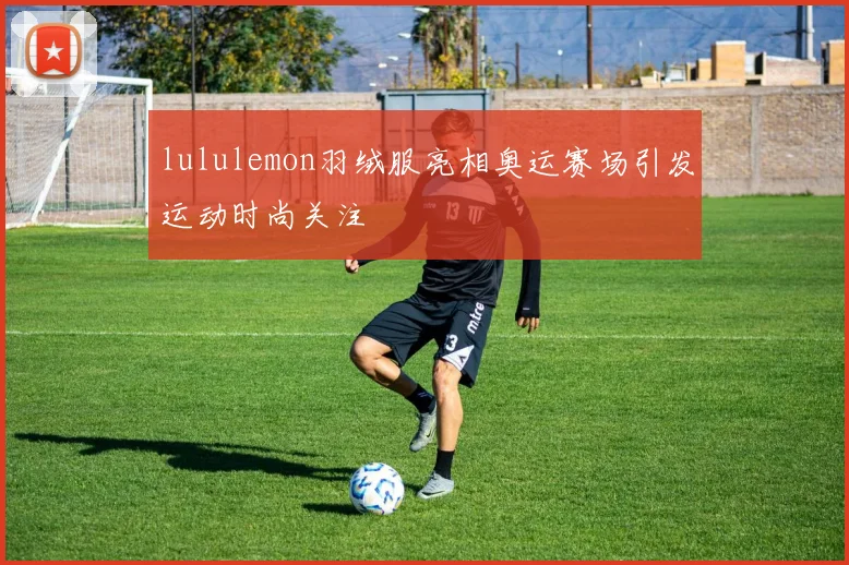 lululemon羽绒服亮相奥运赛场引发运动时尚关注