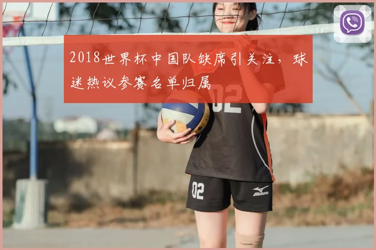2018世界杯中国队缺席引关注，球迷热议参赛名单归属