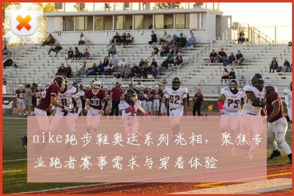 nike跑步鞋奥运系列亮相，聚焦专业跑者赛事需求与穿着体验