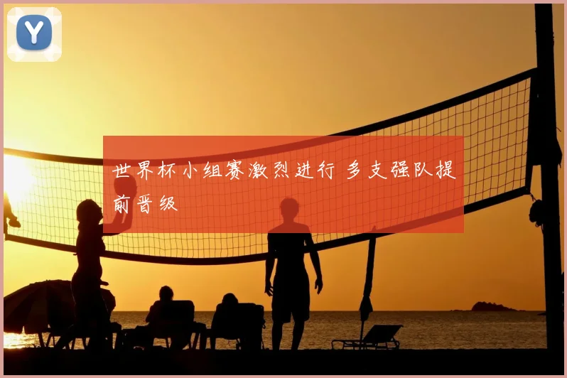 世界杯小组赛激烈进行 多支强队提前晋级