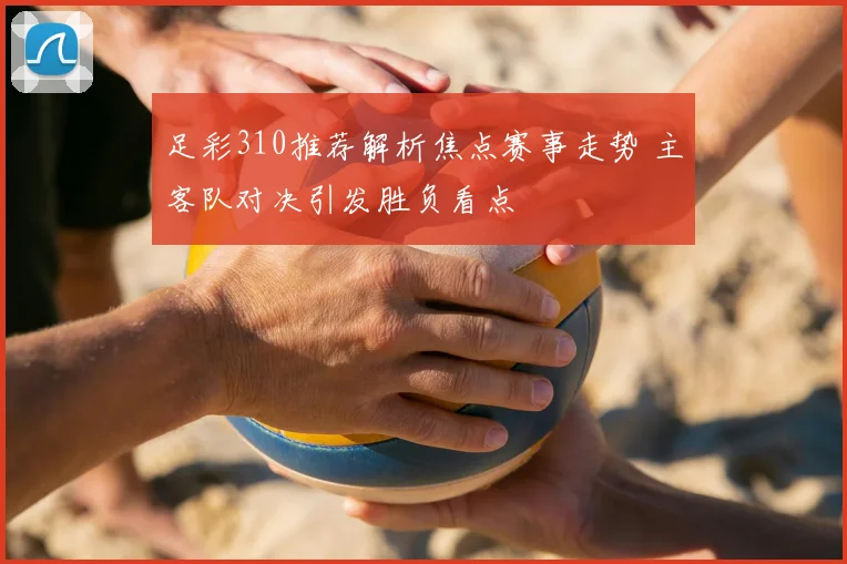 足彩310推荐解析焦点赛事走势 主客队对决引发胜负看点