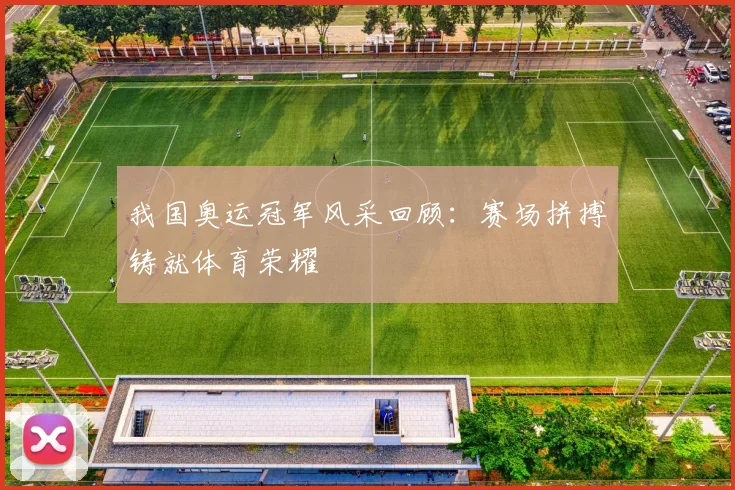 我国奥运冠军风采回顾：赛场拼搏铸就体育荣耀
