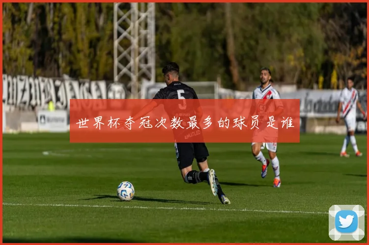 世界杯夺冠次数最多的球员是谁
