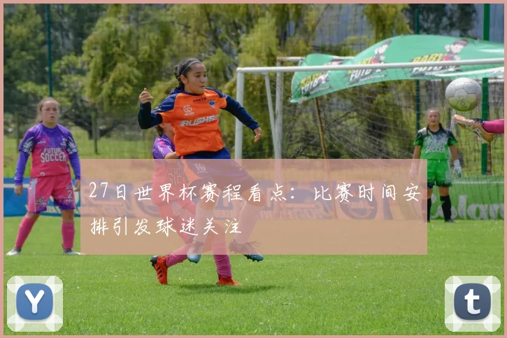 27日世界杯赛程看点：比赛时间安排引发球迷关注