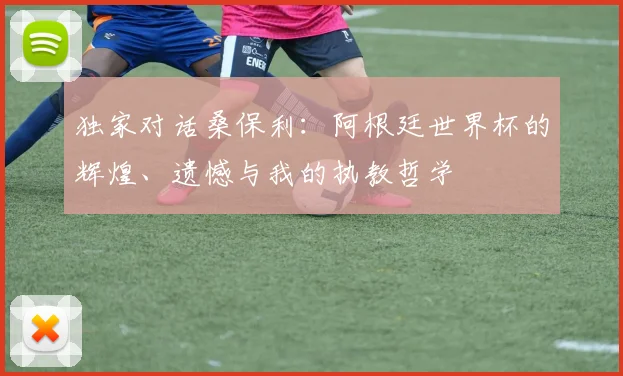 独家对话桑保利：阿根廷世界杯的辉煌、遗憾与我的执教哲学