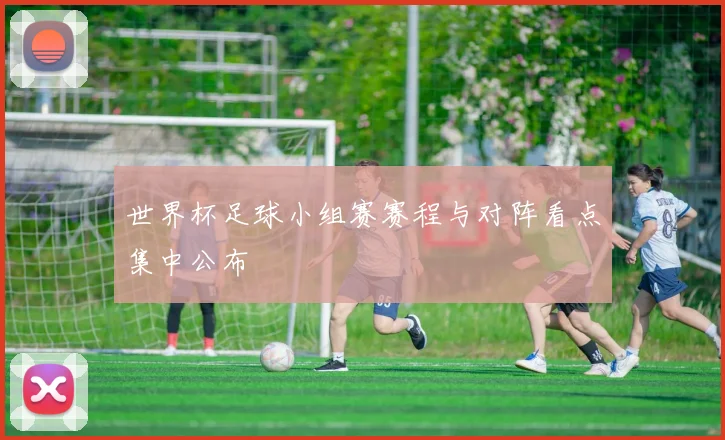 世界杯足球小组赛赛程与对阵看点集中公布
