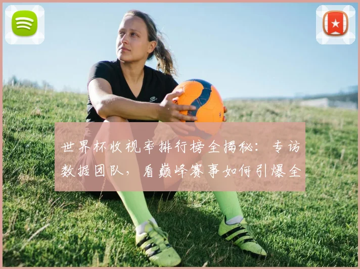 世界杯收视率排行榜全揭秘：专访数据团队，看巅峰赛事如何引爆全球屏幕