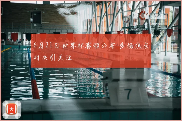 6月21日世界杯赛程公布 多场焦点对决引关注