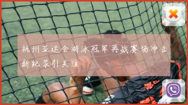 杭州亚运会游泳冠军再战赛场冲击新纪录引关注