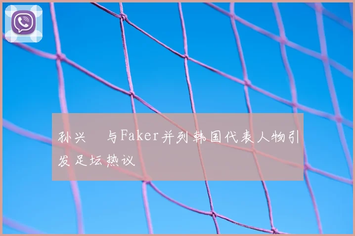 孙兴慜与Faker并列韩国代表人物引发足坛热议