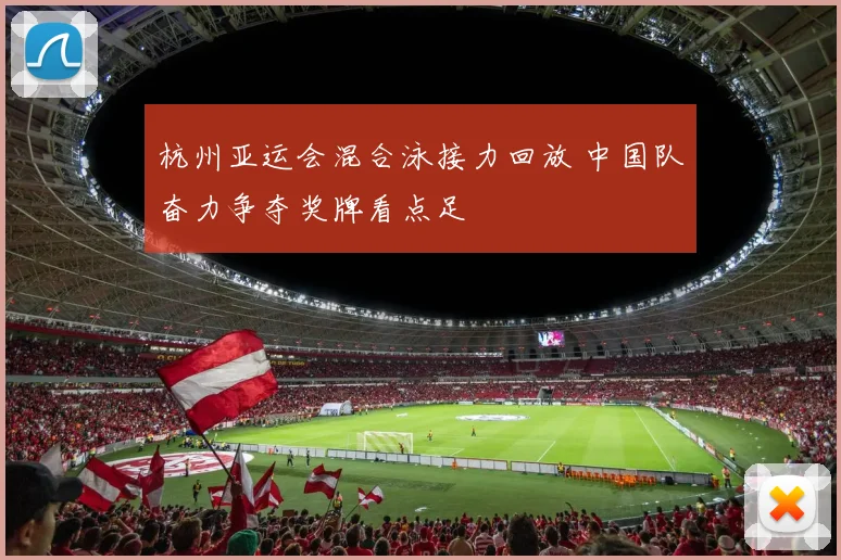 杭州亚运会混合泳接力回放 中国队奋力争夺奖牌看点足