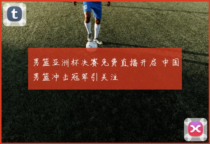 男篮亚洲杯决赛免费直播开启 中国男篮冲击冠军引关注