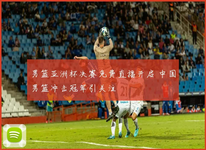 男篮亚洲杯决赛免费直播开启 中国男篮冲击冠军引关注