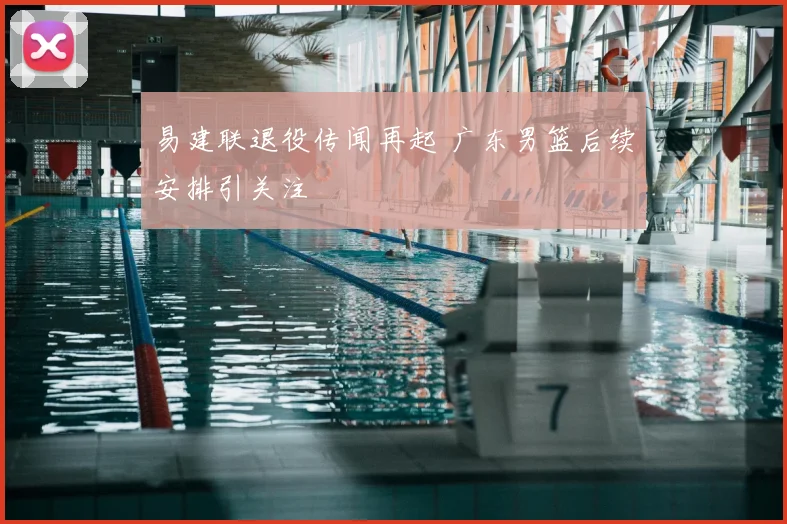 易建联退役传闻再起 广东男篮后续安排引关注