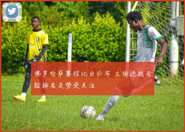 佛罗伦萨赛程比分公布 主场连战考验排名走势受关注