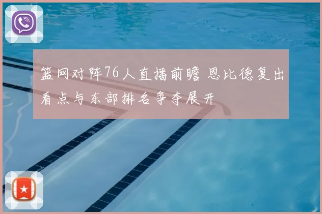 篮网对阵76人直播前瞻 恩比德复出看点与东部排名争夺展开