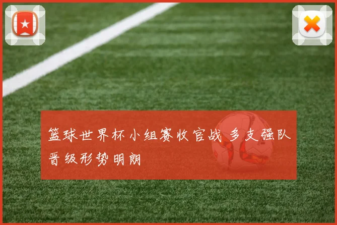 篮球世界杯小组赛收官战 多支强队晋级形势明朗