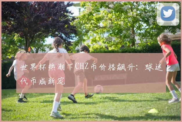 世界杯热潮下CHZ币价格飙升：球迷代币成新宠