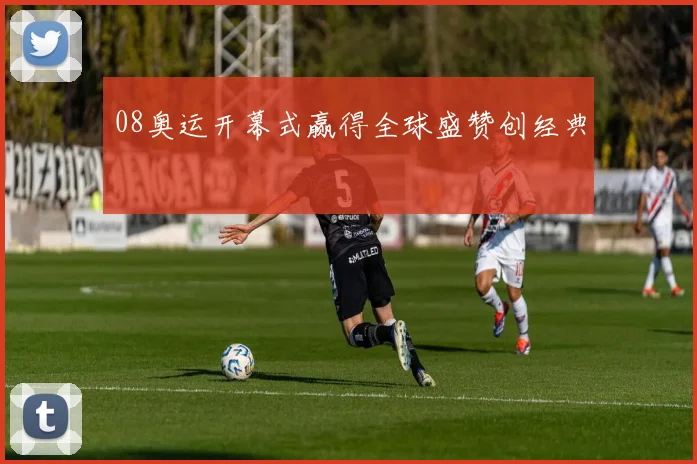 08奥运开幕式赢得全球盛赞创经典