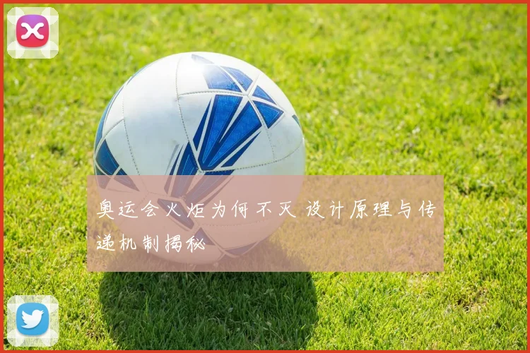 奥运会火炬为何不灭 设计原理与传递机制揭秘