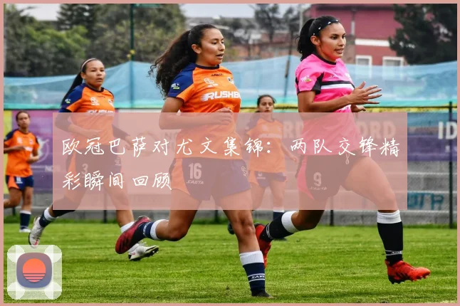 欧冠巴萨对尤文集锦：两队交锋精彩瞬间回顾