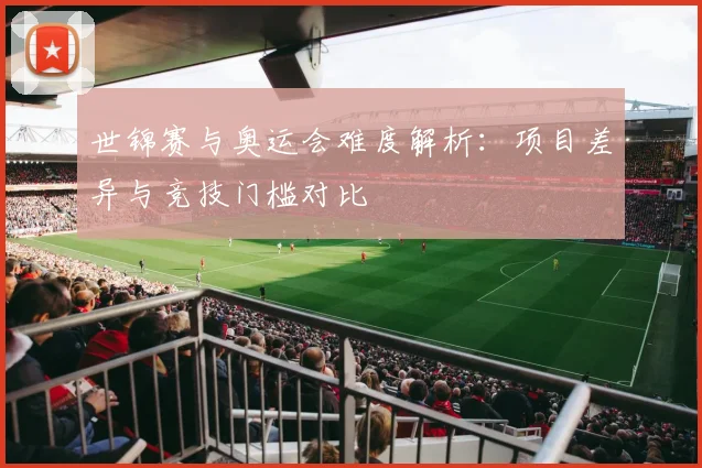 世锦赛与奥运会难度解析：项目差异与竞技门槛对比
